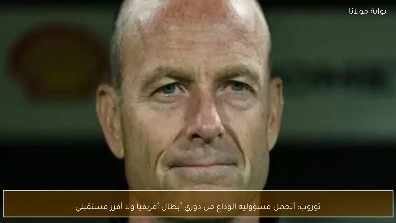 توروب: أتحمل مسؤولية الوداع من دوري أبطال أفريقيا ولا أقرر مستقبلي