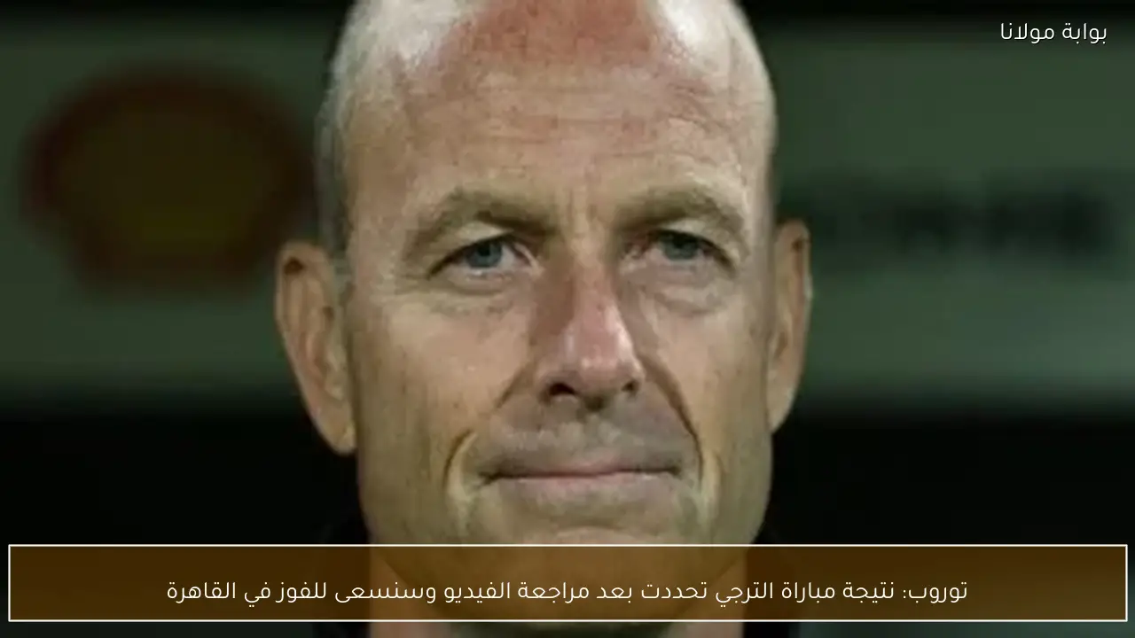 توروب: نتيجة مباراة الترجي تحددت بعد مراجعة الفيديو وسنسعى للفوز في القاهرة