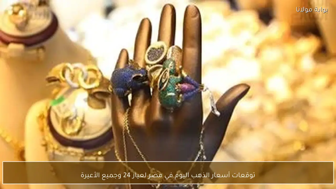 توقعات أسعار الذهب اليوم في مصر لعيار 24 وجميع الأعيرة