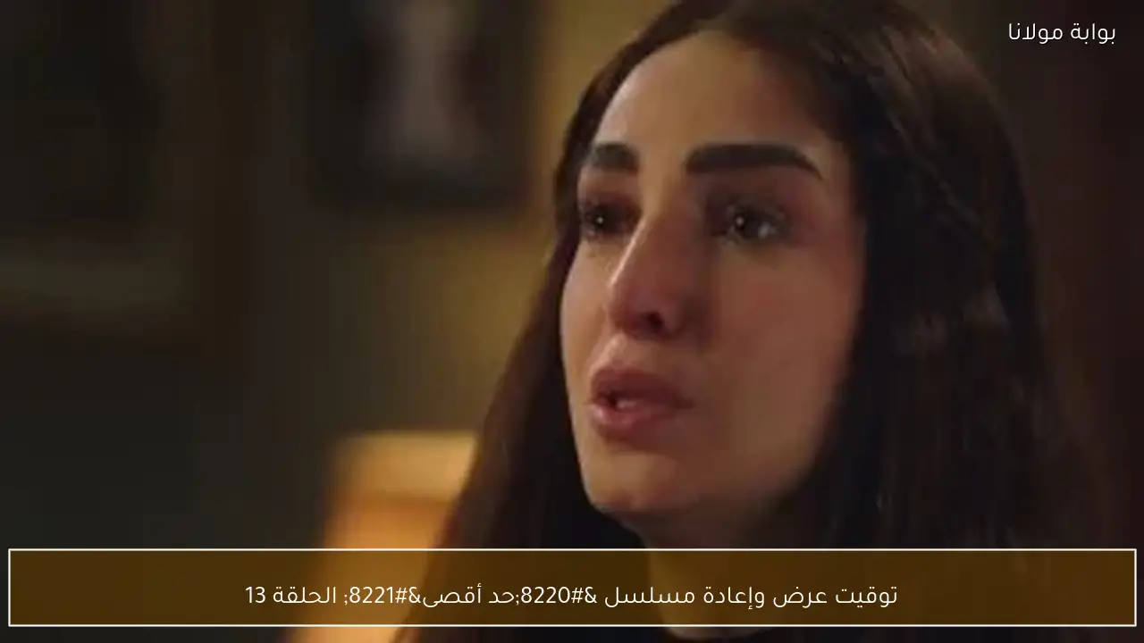 توقيت عرض وإعادة مسلسل “حد أقصى” الحلقة 13