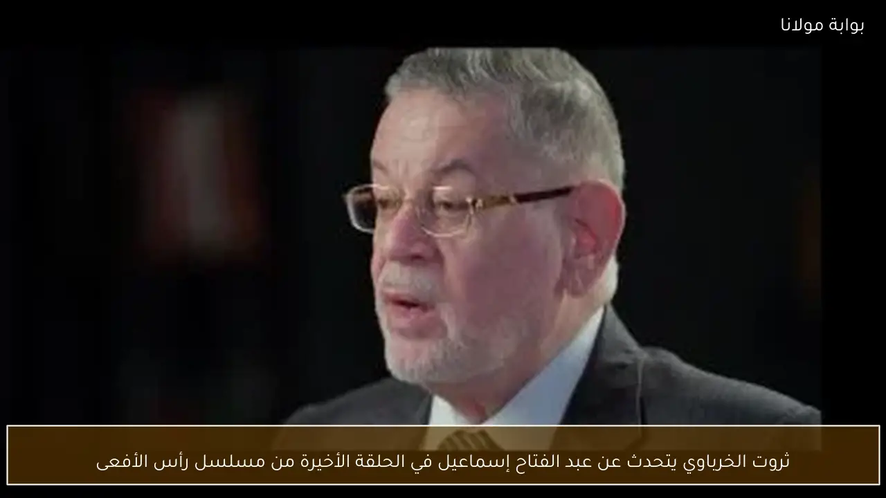 ثروت الخرباوي يتحدث عن عبد الفتاح إسماعيل في الحلقة الأخيرة من مسلسل رأس الأفعى