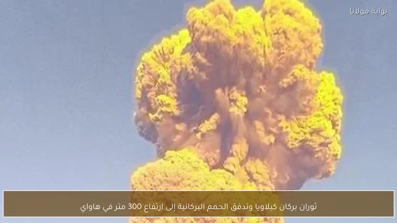 ثوران بركان كيلاويا وتدفق الحمم البركانية إلى ارتفاع 300 متر في هاواي