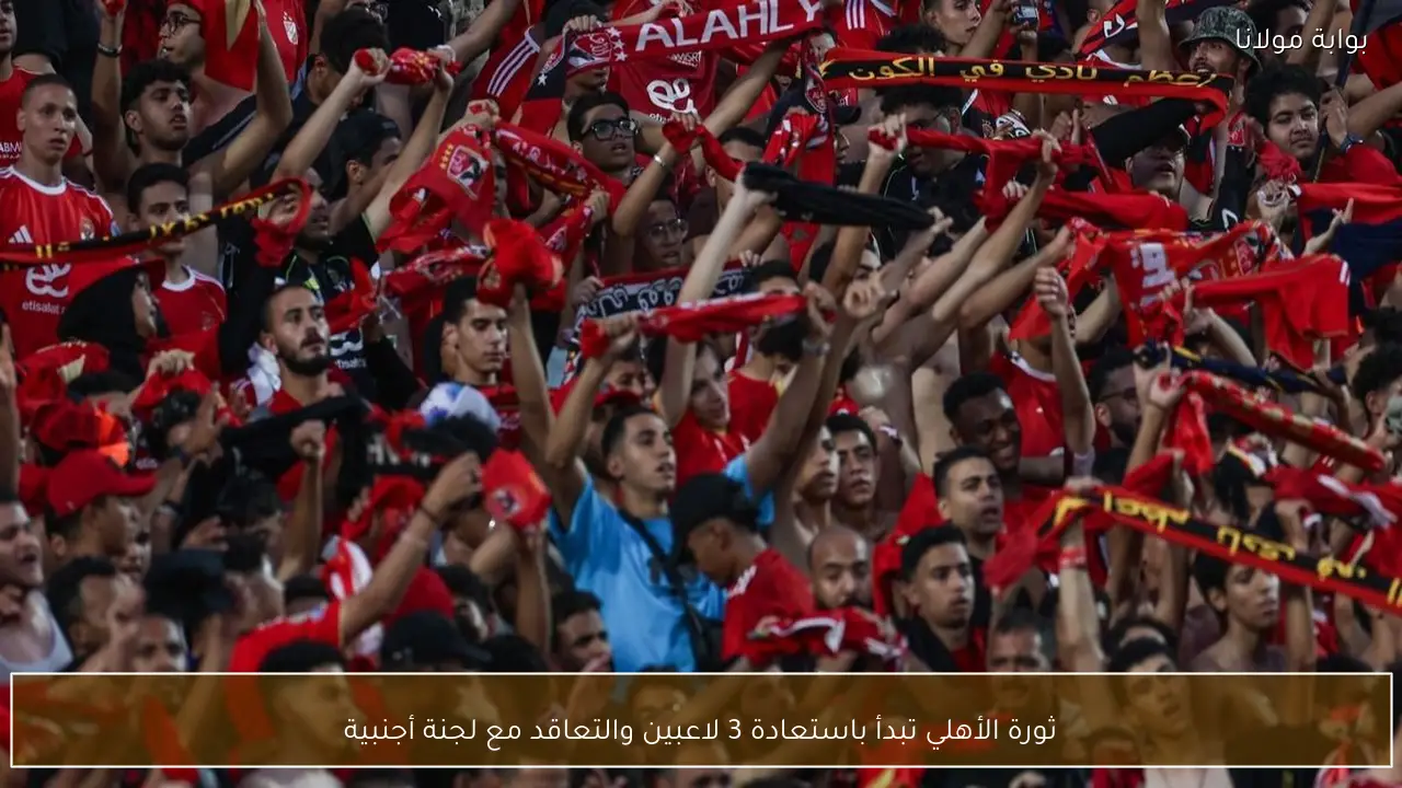 ثورة الأهلي تبدأ باستعادة 3 لاعبين والتعاقد مع لجنة أجنبية