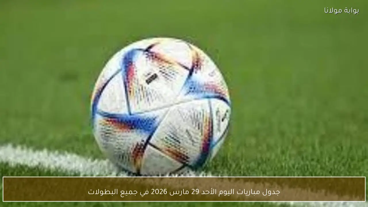 جدول مباريات اليوم الأحد 29 مارس 2026 في جميع البطولات