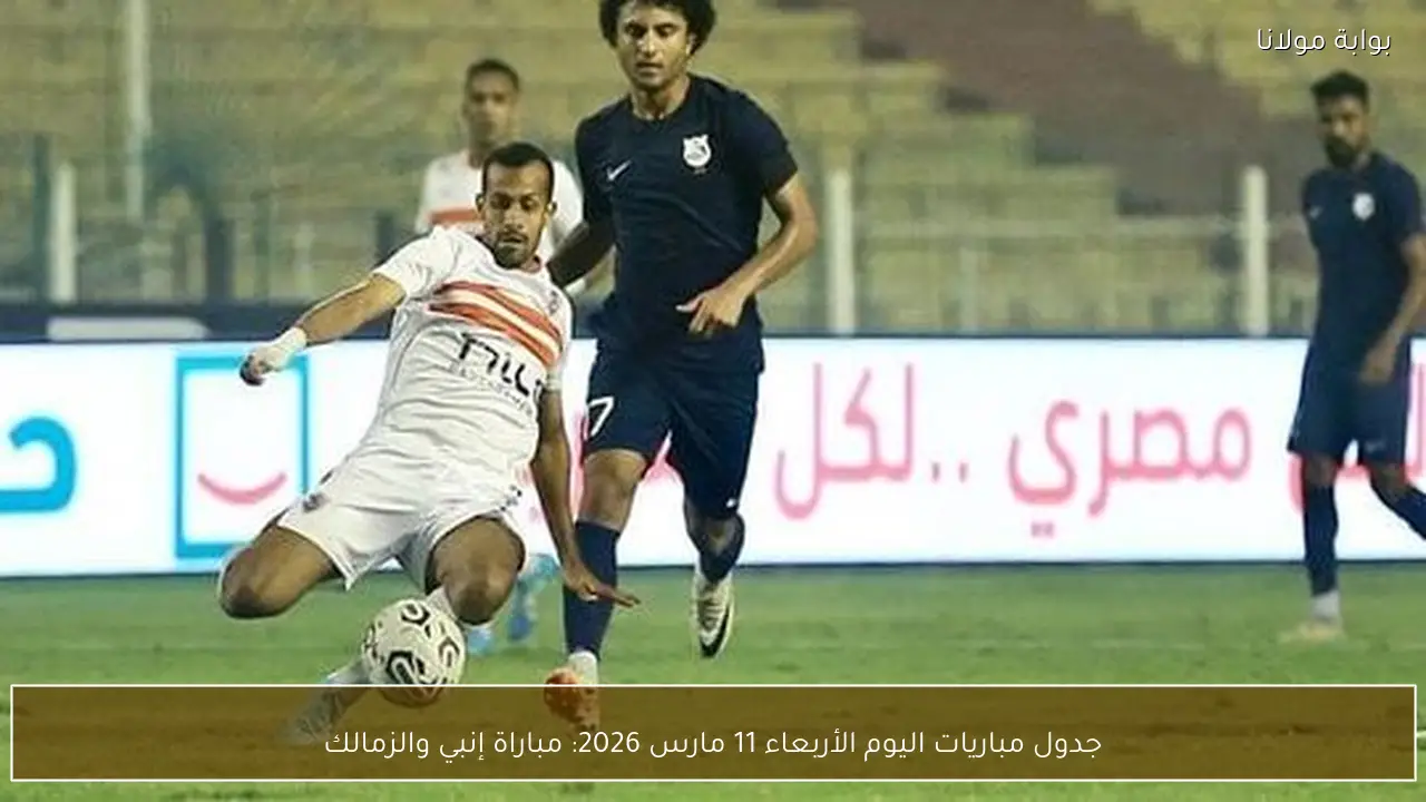 جدول مباريات اليوم الأربعاء 11 مارس 2026: مباراة إنبي والزمالك