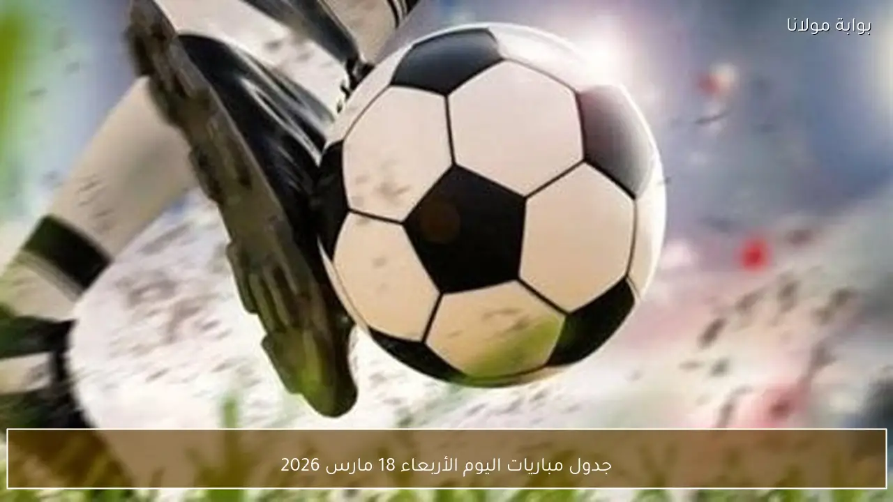 جدول مباريات اليوم الأربعاء 18 مارس 2026