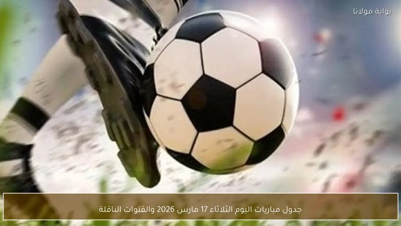 جدول مباريات اليوم الثلاثاء 17 مارس 2026 والقنوات الناقلة