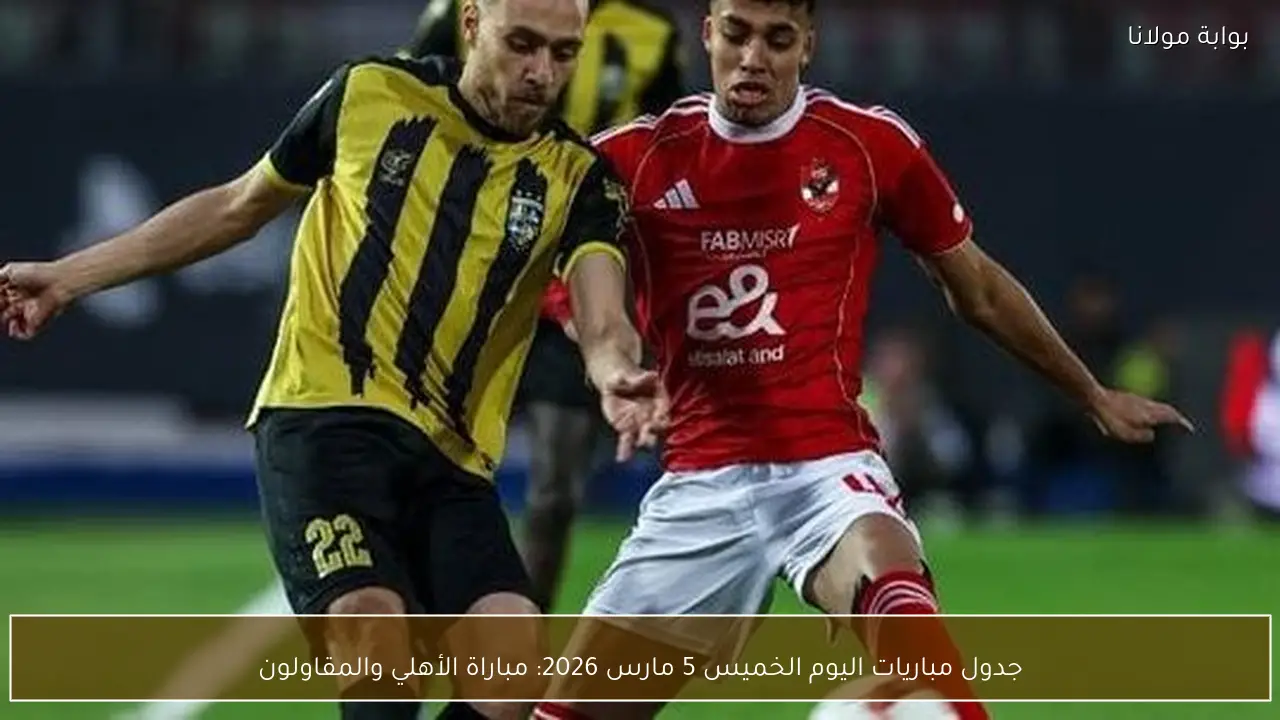 جدول مباريات اليوم الخميس 5 مارس 2026: مباراة الأهلي والمقاولون
