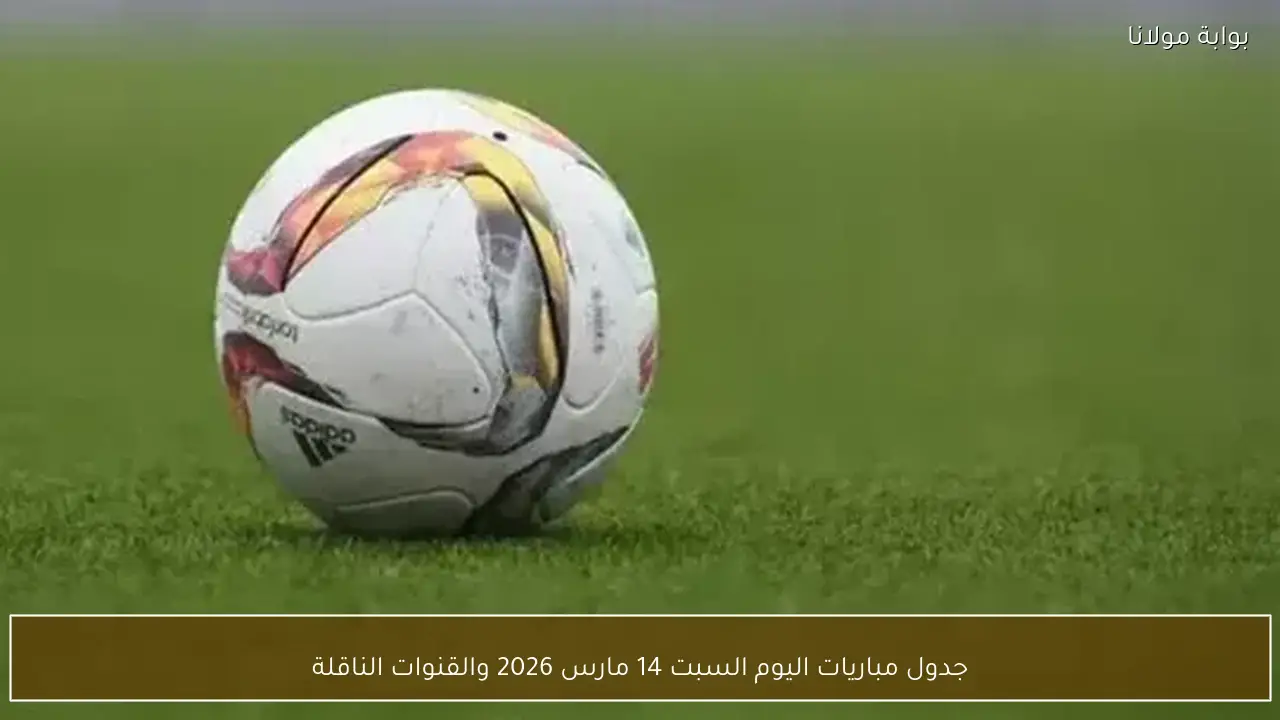 جدول مباريات اليوم السبت 14 مارس 2026 والقنوات الناقلة