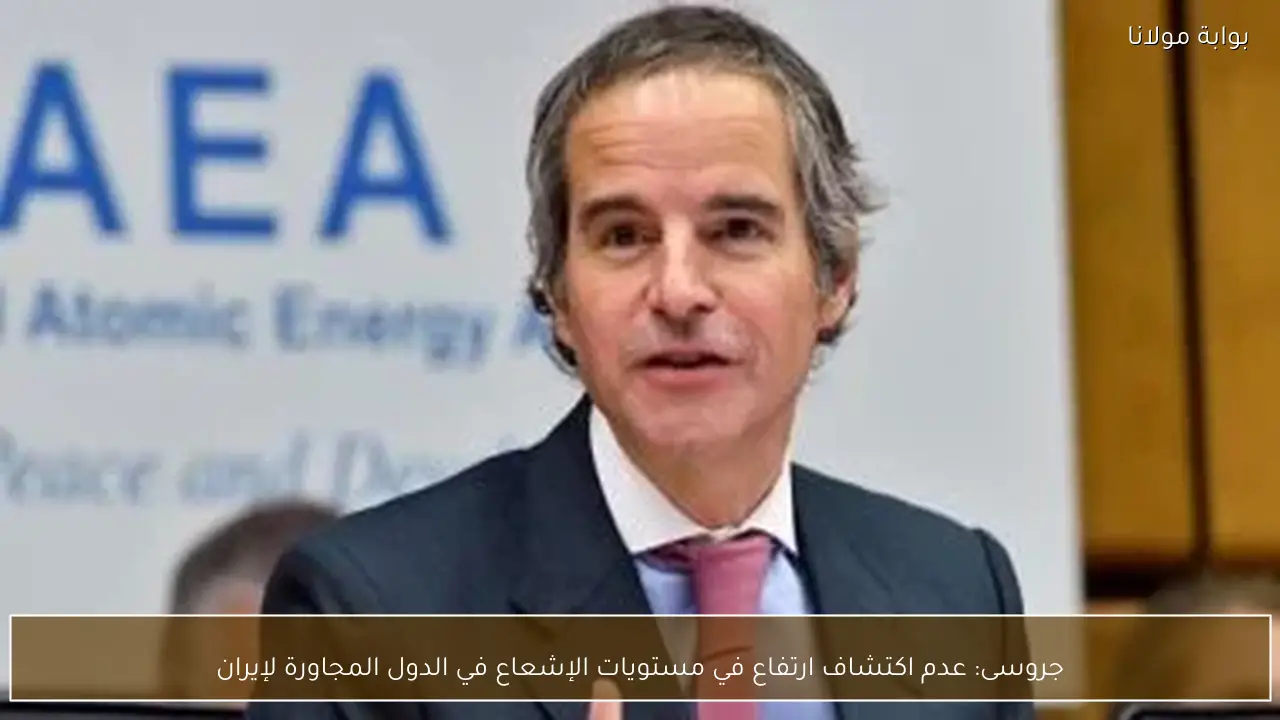 جروسى: عدم اكتشاف ارتفاع في مستويات الإشعاع في الدول المجاورة لإيران