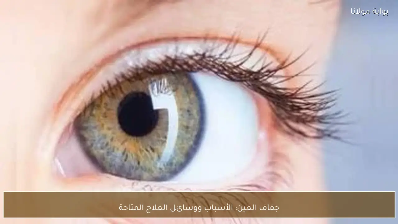 جفاف العين: الأسباب ووسائل العلاج المتاحة
