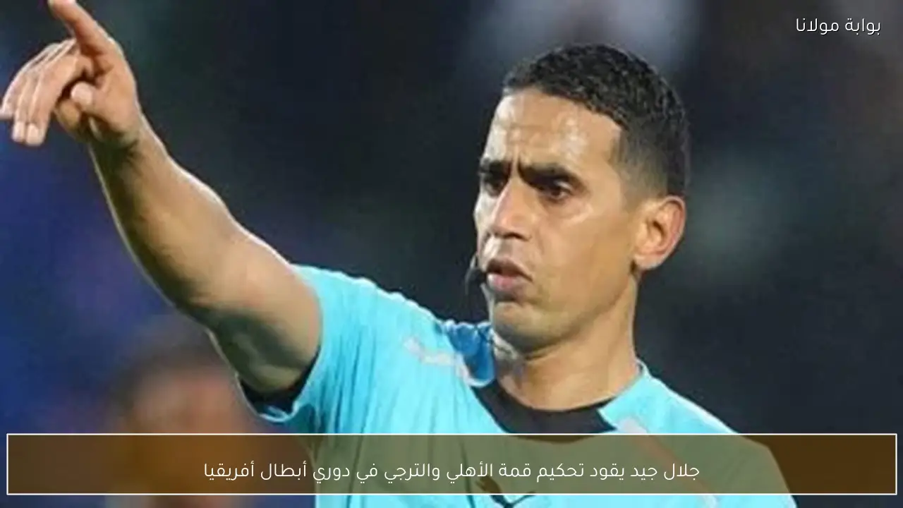 جلال جيد يقود تحكيم قمة الأهلي والترجي في دوري أبطال أفريقيا
