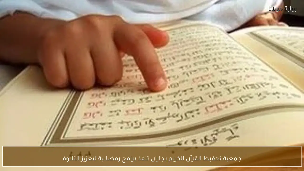جمعية تحفيظ القرآن الكريم بجازان تنفذ برامج رمضانية لتعزيز التلاوة
