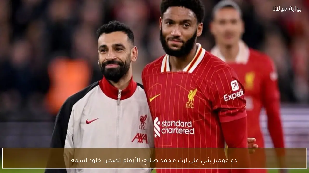 جو غوميز يثني على إرث محمد صلاح: الأرقام تضمن خلود اسمه
