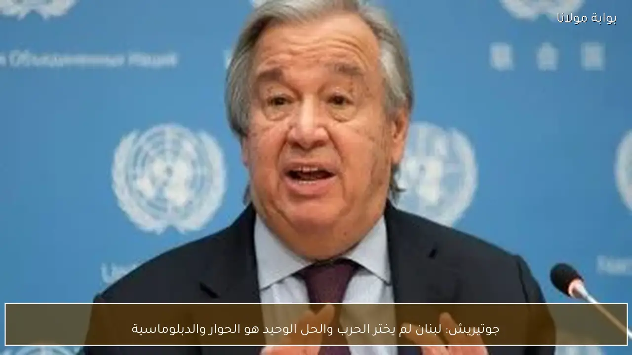 جوتيريش: لبنان لم يختر الحرب والحل الوحيد هو الحوار والدبلوماسية