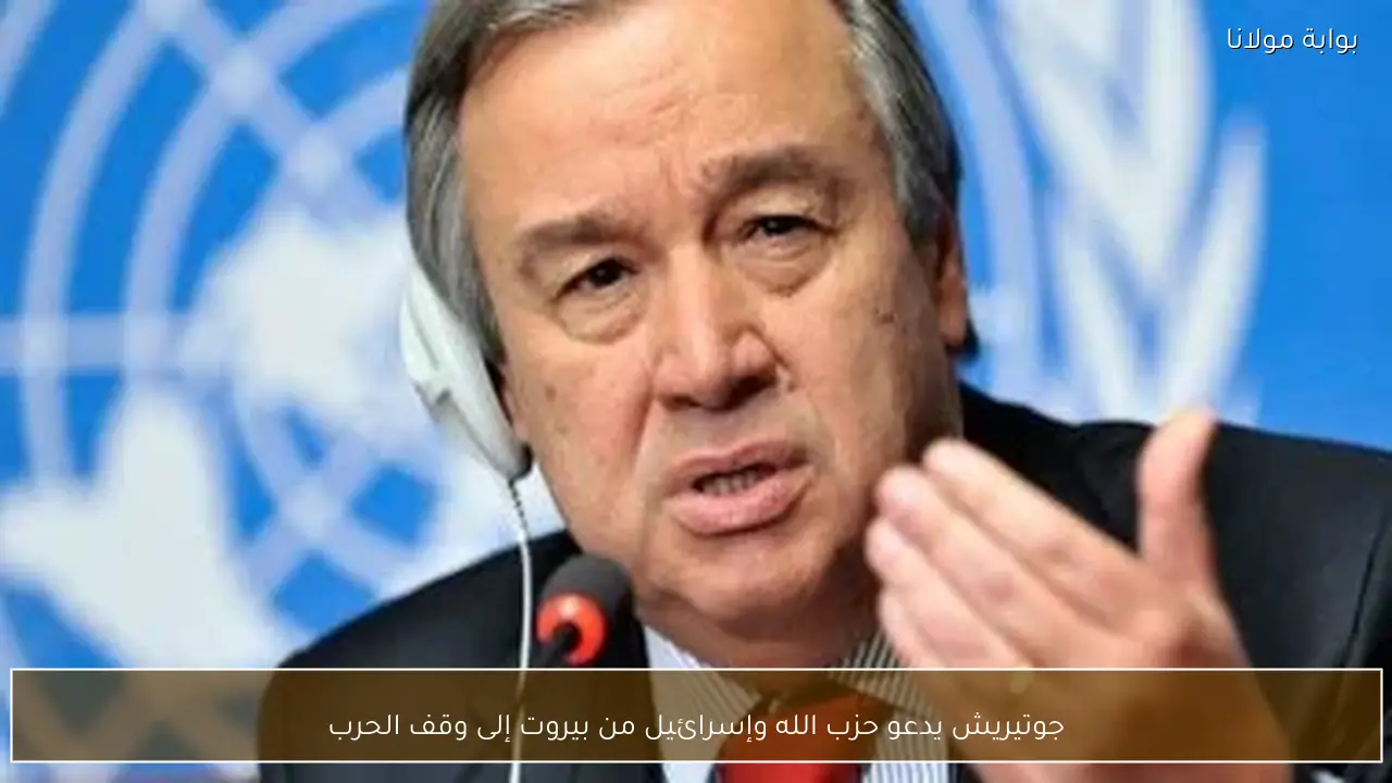 جوتيريش يدعو حزب الله وإسرائيل من بيروت إلى وقف الحرب