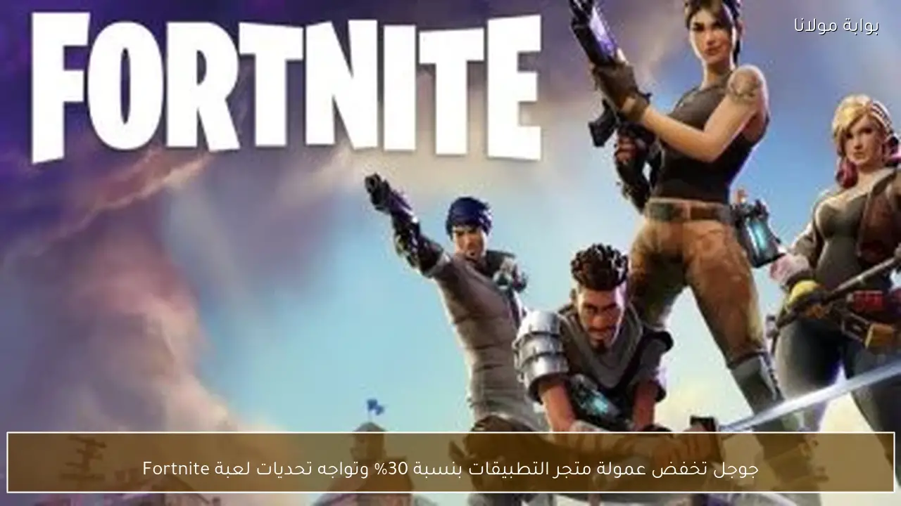 جوجل تخفض عمولة متجر التطبيقات بنسبة 30% وتواجه تحديات لعبة Fortnite