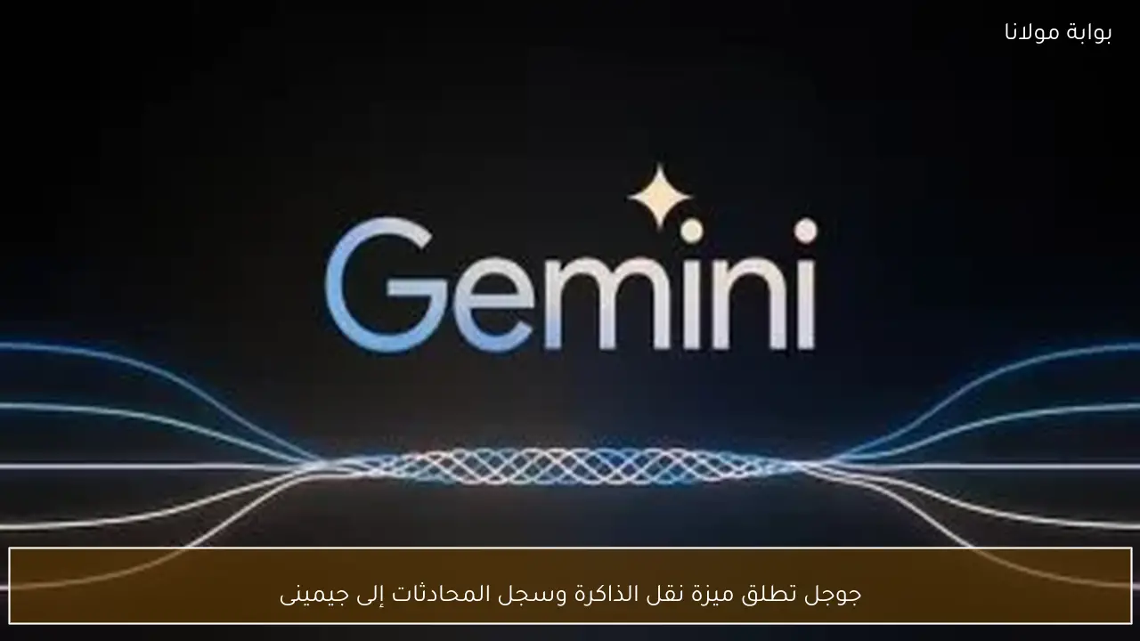 جوجل تطلق ميزة نقل الذاكرة وسجل المحادثات إلى جيمينى