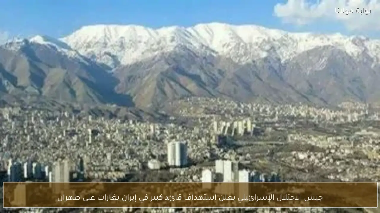 جيش الاحتلال الإسرائيلي يعلن استهداف قائد كبير في إيران بغارات على طهران