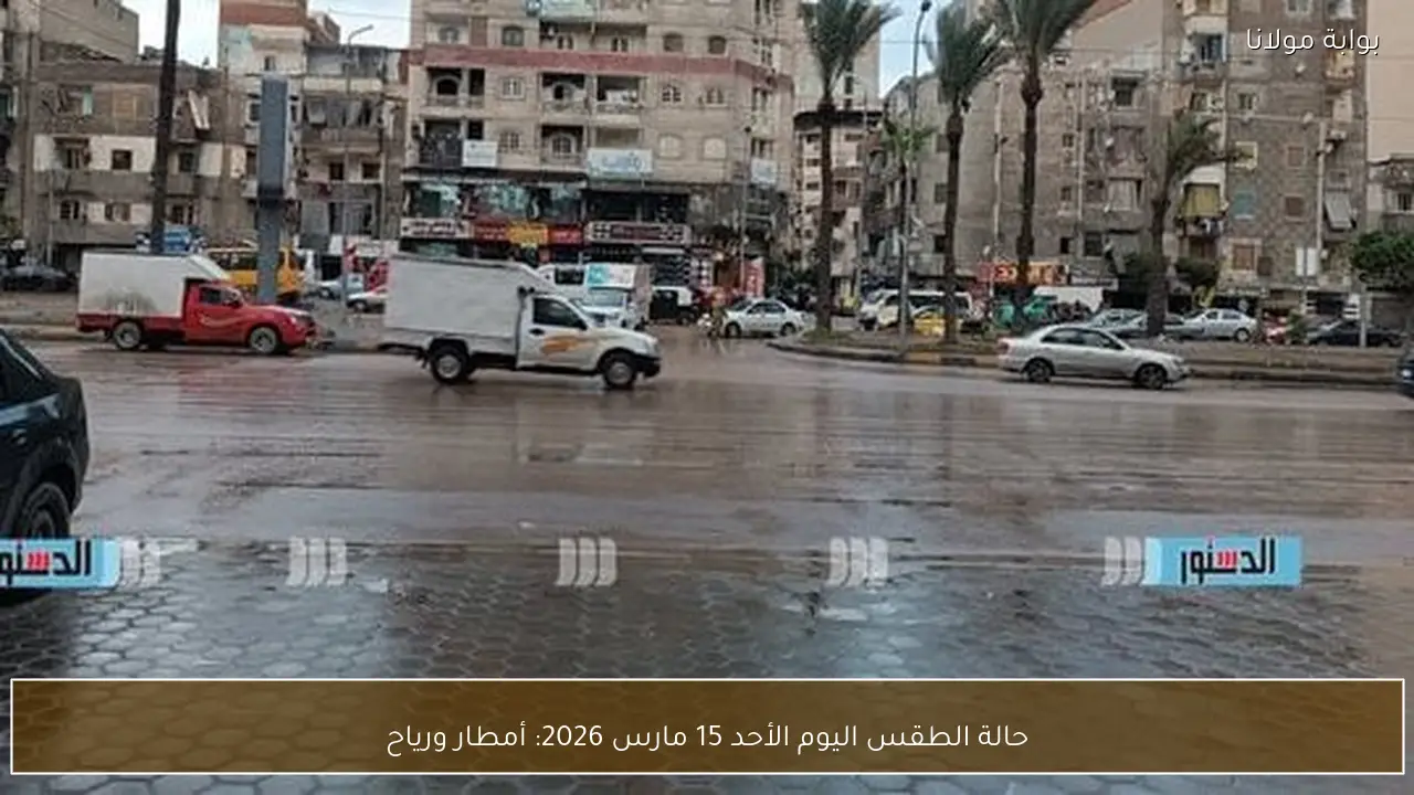 حالة الطقس اليوم الأحد 15 مارس 2026: أمطار ورياح