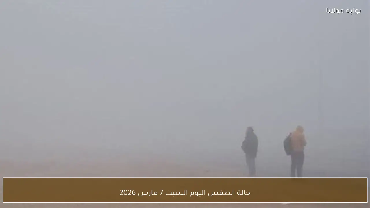 حالة الطقس اليوم السبت 7 مارس 2026