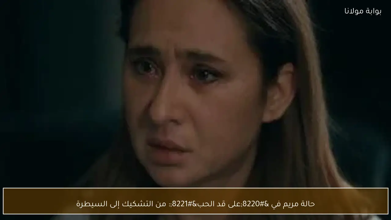 حالة مريم في “على قد الحب”: من التشكيك إلى السيطرة