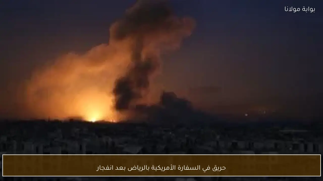 حريق في السفارة الأمريكية بالرياض بعد انفجار