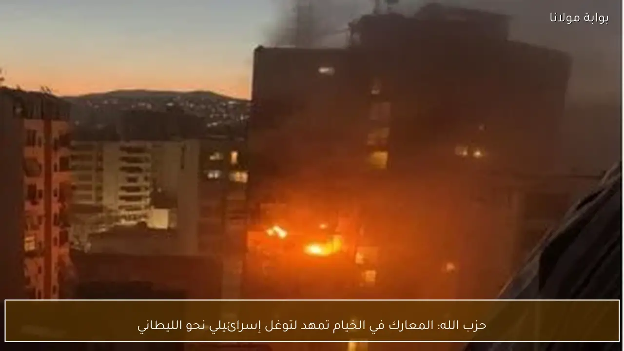 حزب الله: المعارك في الخيام تمهد لتوغل إسرائيلي نحو الليطاني