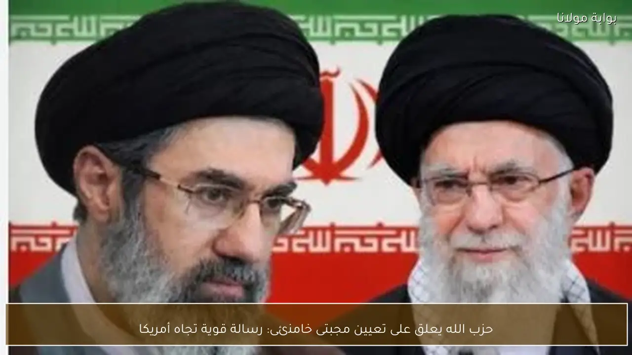 حزب الله يعلق على تعيين مجبتى خامنئى: رسالة قوية تجاه أمريكا