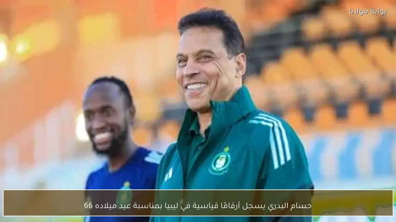 حسام البدري يسجل أرقامًا قياسية في ليبيا بمناسبة عيد ميلاده 66