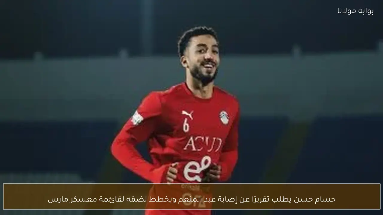 حسام حسن يطلب تقريرًا عن إصابة عبد المنعم ويخطط لضمّه لقائمة معسكر مارس