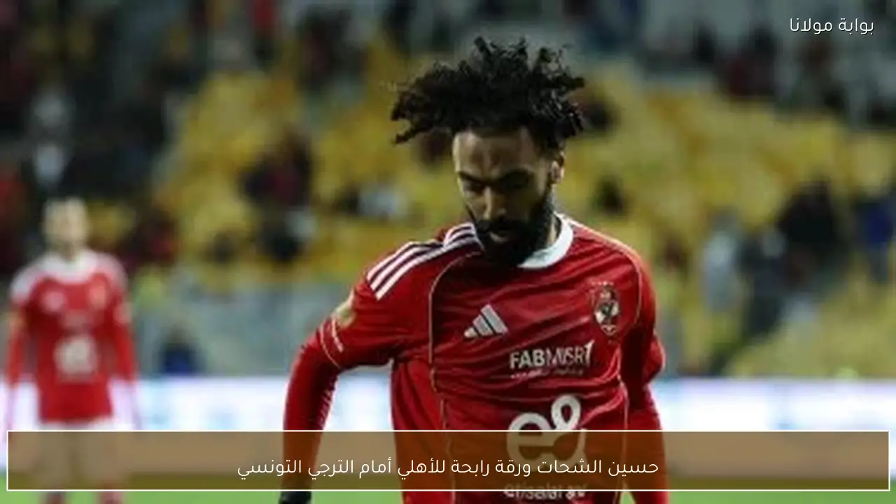 حسين الشحات ورقة رابحة للأهلي أمام الترجي التونسي
