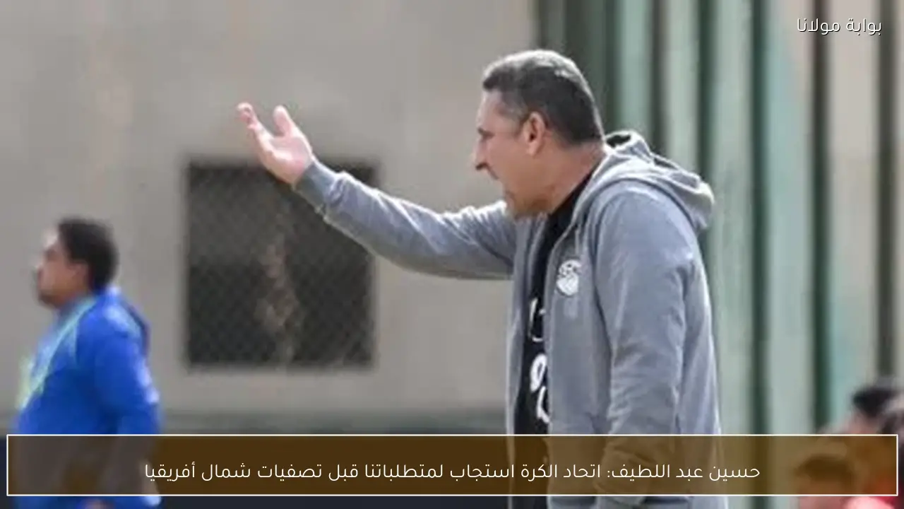 حسين عبد اللطيف: اتحاد الكرة استجاب لمتطلباتنا قبل تصفيات شمال أفريقيا