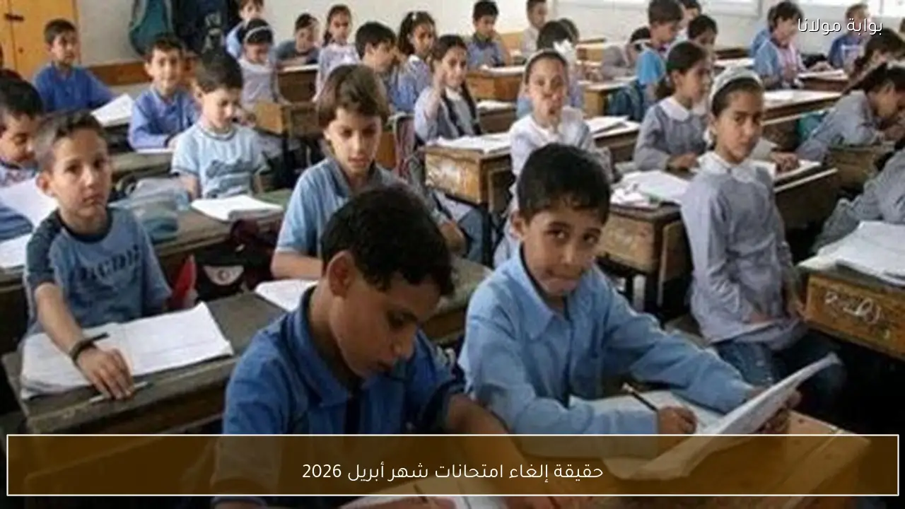 حقيقة إلغاء امتحانات شهر أبريل 2026
