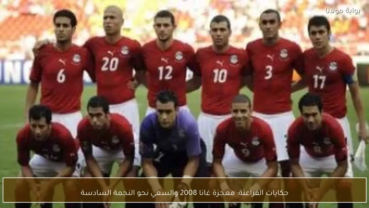 حكايات الفراعنة: معجزة غانا 2008 والسعي نحو النجمة السادسة