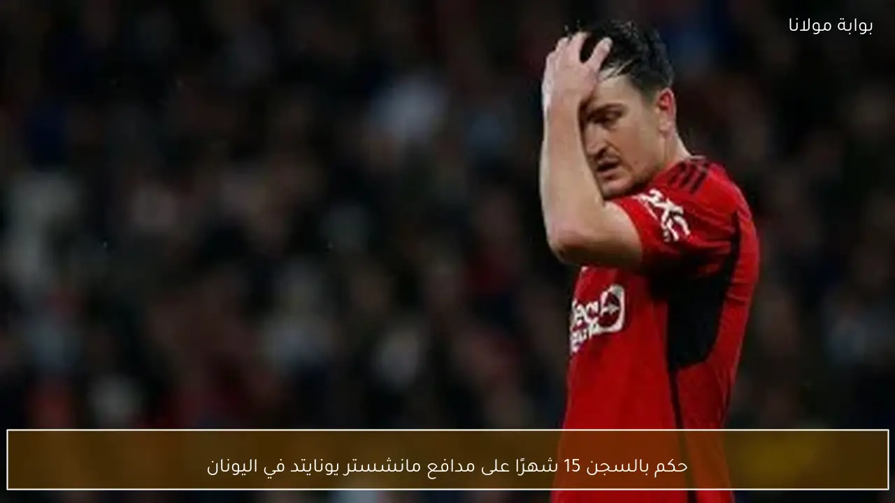 حكم بالسجن 15 شهرًا على مدافع مانشستر يونايتد في اليونان