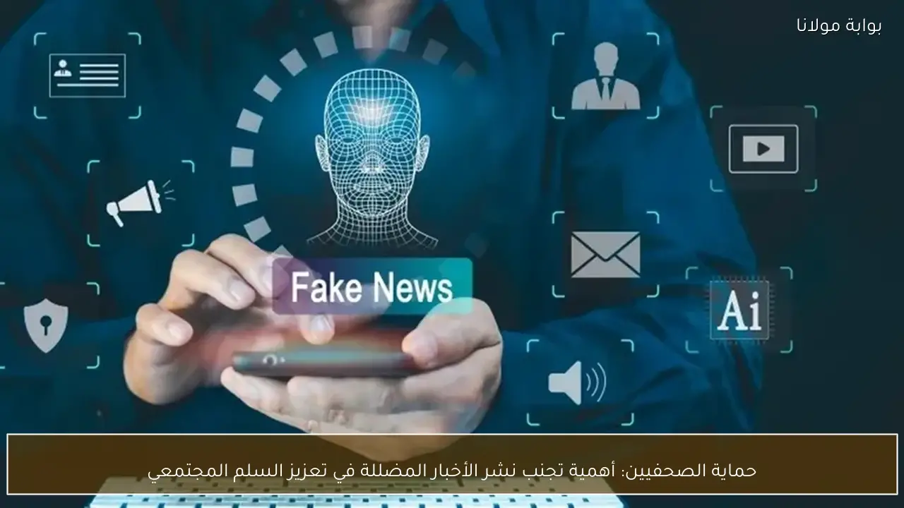 حماية الصحفيين: أهمية تجنب نشر الأخبار المضللة في تعزيز السلم المجتمعي