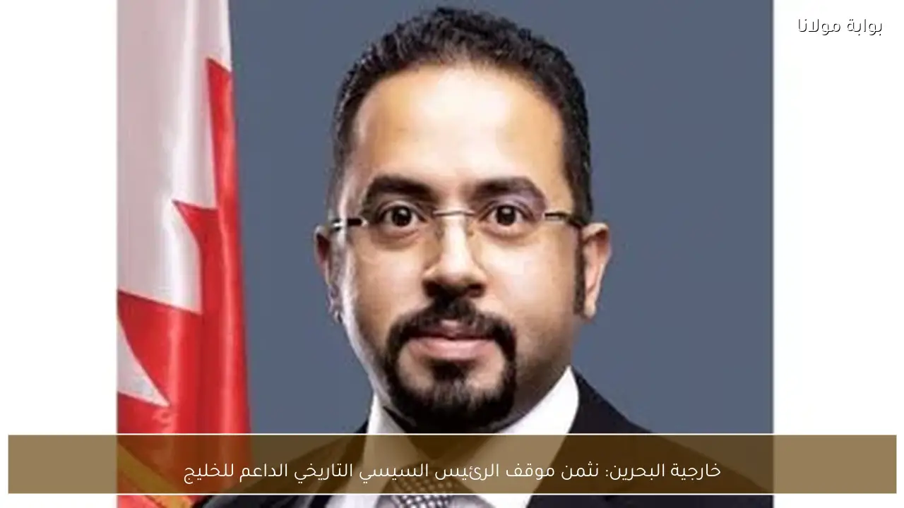 خارجية البحرين: نثمن موقف الرئيس السيسي التاريخي الداعم للخليج