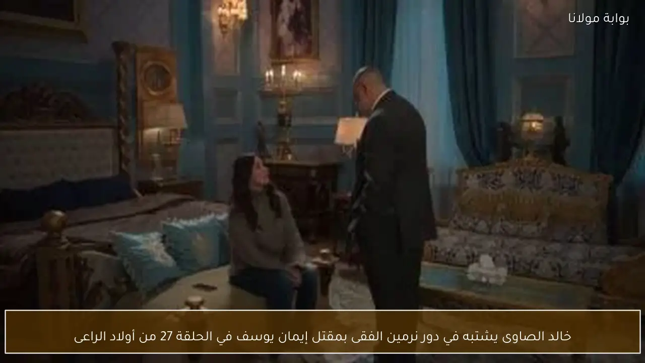 خالد الصاوى يشتبه في دور نرمين الفقى بمقتل إيمان يوسف في الحلقة 27 من أولاد الراعى