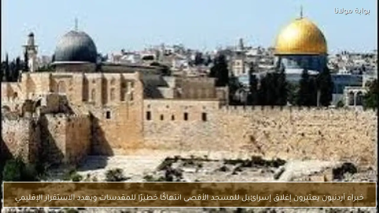 خبراء أردنيون يعتبرون إغلاق إسرائيل للمسجد الأقصى انتهاكًا خطيرًا للمقدسات ويهدد الاستقرار الإقليمي