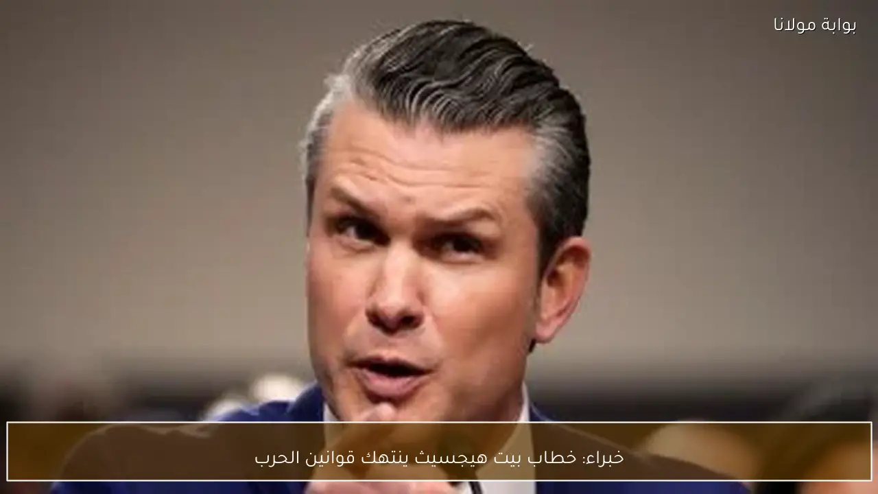 خبراء: خطاب بيت هيجسيث ينتهك قوانين الحرب