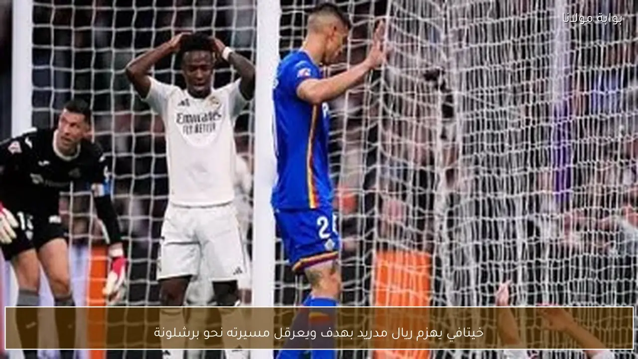 خيتافي يهزم ريال مدريد بهدف ويعرقل مسيرته نحو برشلونة