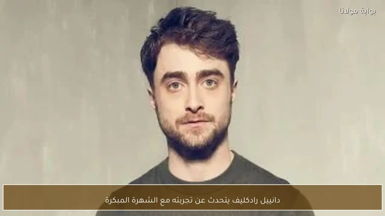 دانييل رادكليف يتحدث عن تجربته مع الشهرة المبكرة