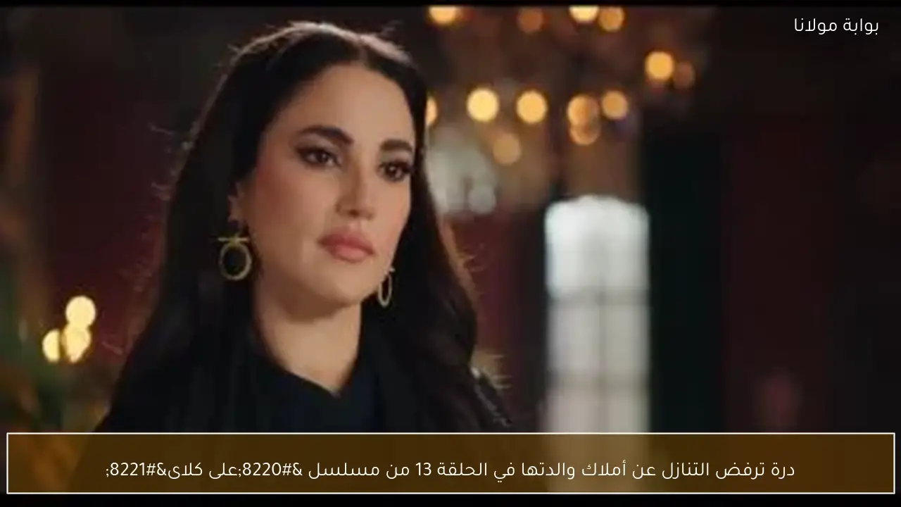 درة ترفض التنازل عن أملاك والدتها في الحلقة 13 من مسلسل “على كلاى”
