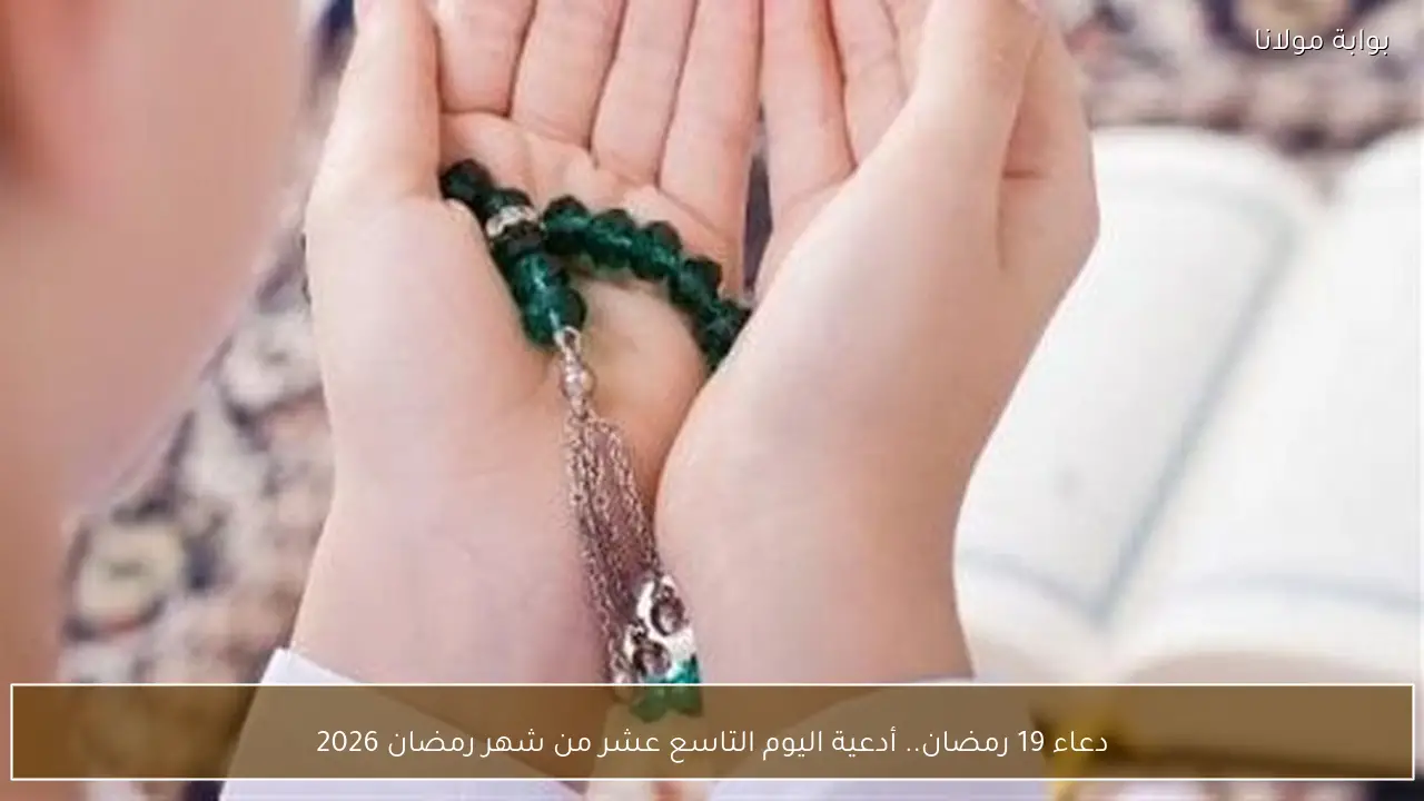 دعاء 19 رمضان.. أدعية اليوم التاسع عشر من شهر رمضان 2026