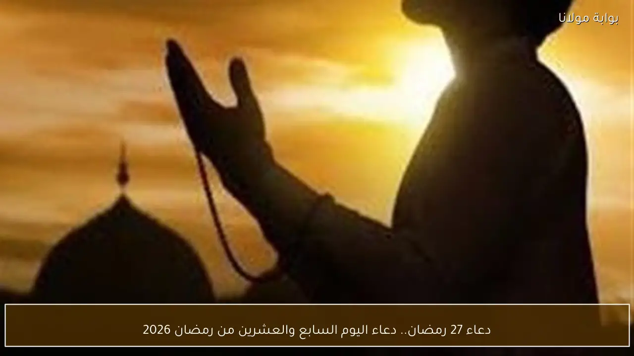 دعاء 27 رمضان.. دعاء اليوم السابع والعشرين من رمضان 2026