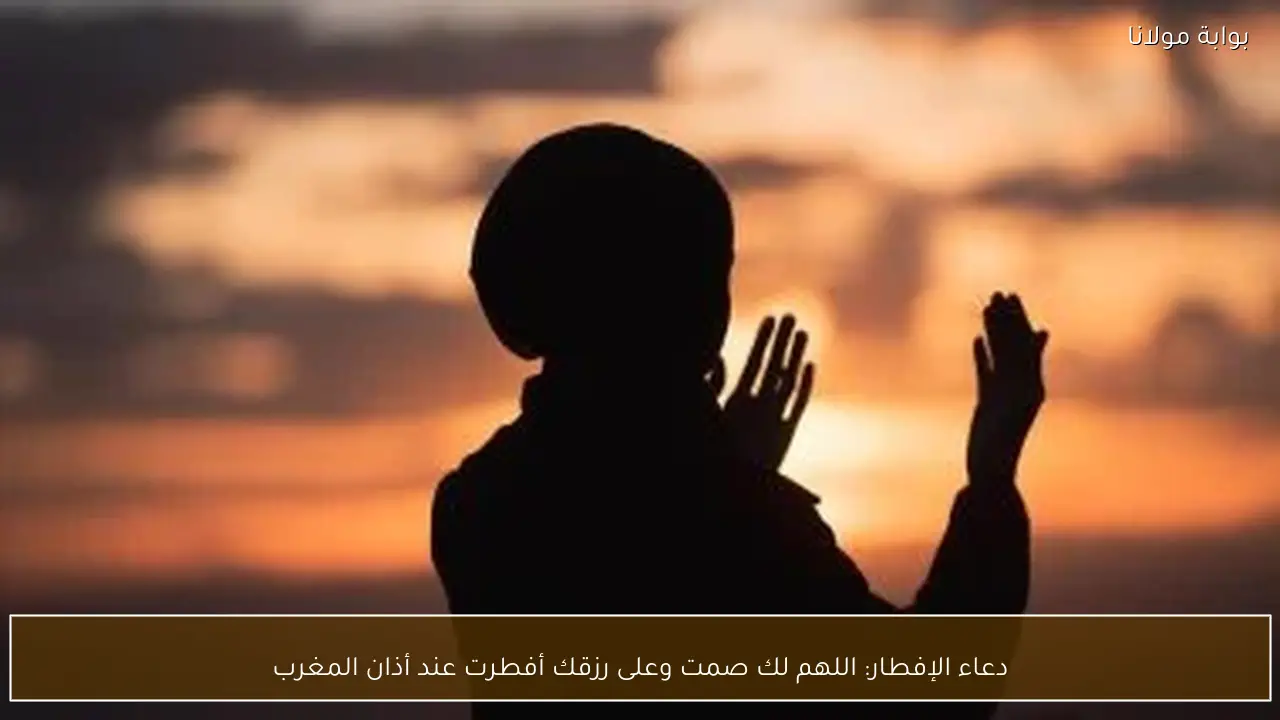دعاء الإفطار: اللهم لك صمت وعلى رزقك أفطرت عند أذان المغرب