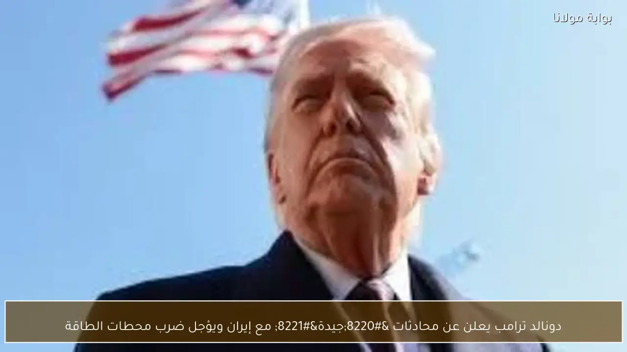 دونالد ترامب يعلن عن محادثات “جيدة” مع إيران ويؤجل ضرب محطات الطاقة