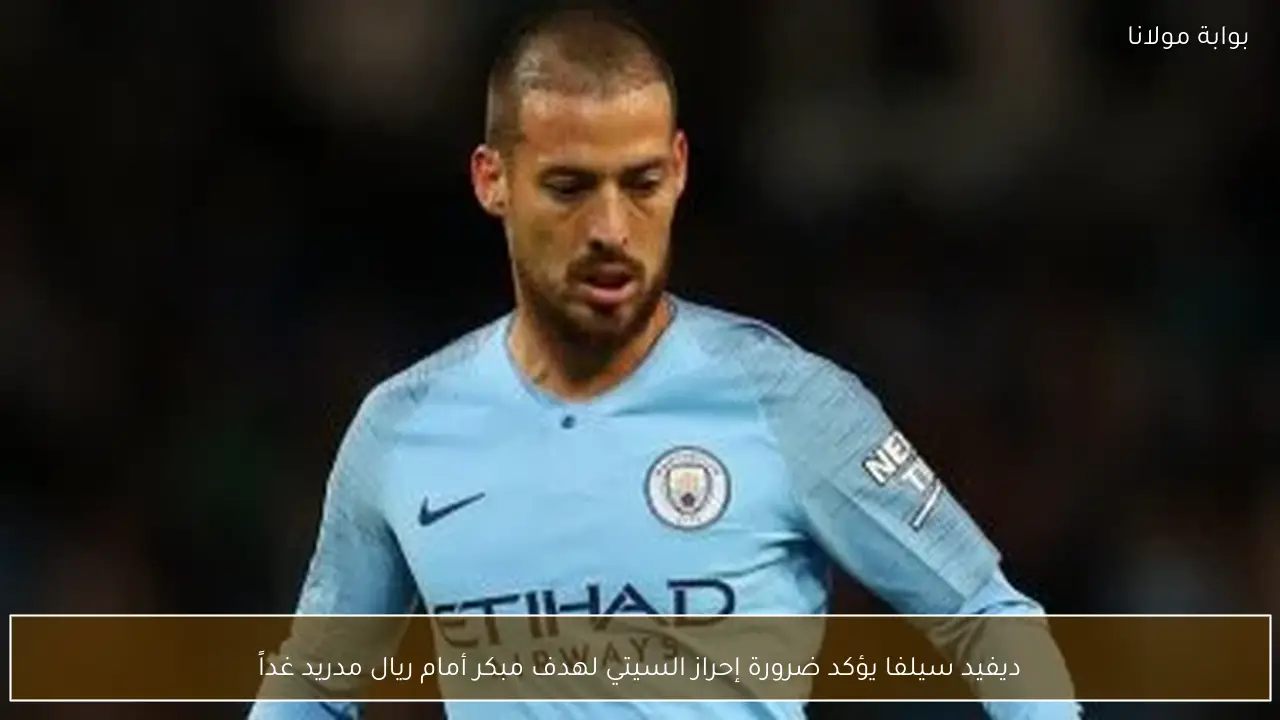 ديفيد سيلفا يؤكد ضرورة إحراز السيتي لهدف مبكر أمام ريال مدريد غداً