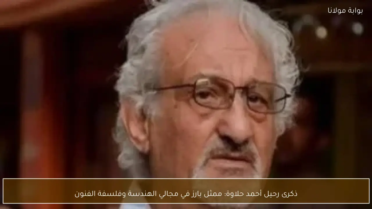 ذكرى رحيل أحمد حلاوة: ممثل بارز في مجالي الهندسة وفلسفة الفنون